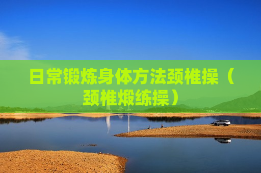 日常锻炼身体方法颈椎操（颈椎煅练操）