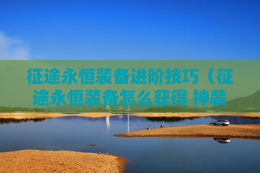 征途永恒装备进阶技巧（征途永恒装备怎么获得 神装有哪些）