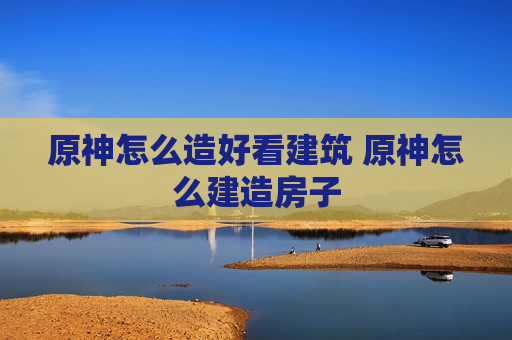原神怎么造好看建筑 原神怎么建造房子