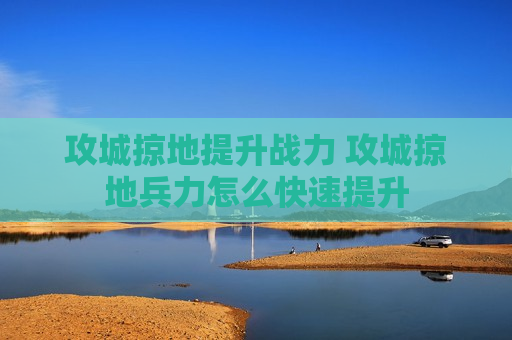 攻城掠地提升战力 攻城掠地兵力怎么快速提升