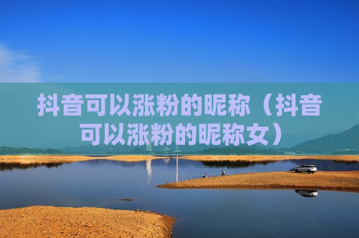抖音可以涨粉的昵称（抖音可以涨粉的昵称女）