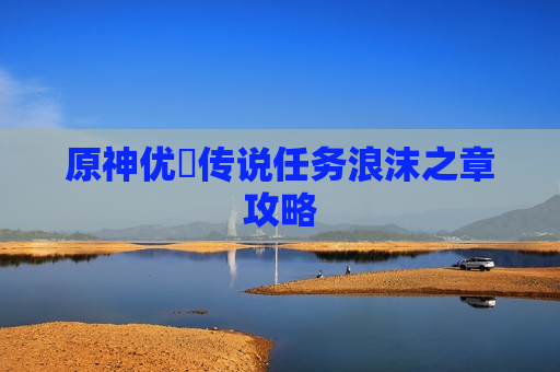 原神优菈传说任务浪沫之章攻略
