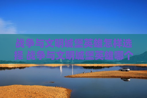 战争与文明城堡英雄怎样选择 战争与文明城堡英雄哪个比较好