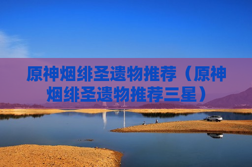 原神烟绯圣遗物推荐（原神烟绯圣遗物推荐三星）