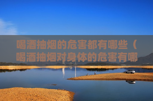喝酒抽烟的危害都有哪些（喝酒抽烟对身体的危害有哪些?）
