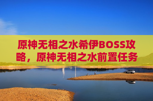 原神无相之水希伊BOSS攻略，原神无相之水前置任务