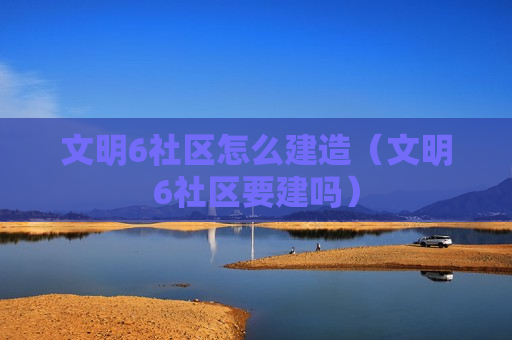 文明6社区怎么建造（文明6社区要建吗）