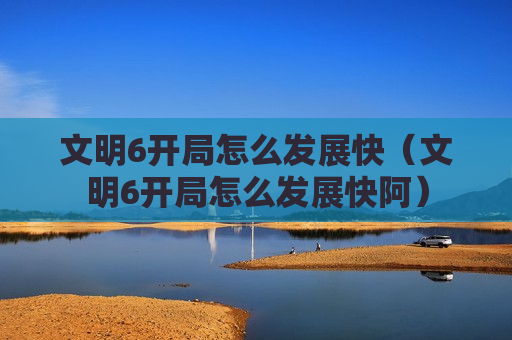 文明6开局怎么发展快（文明6开局怎么发展快阿）
