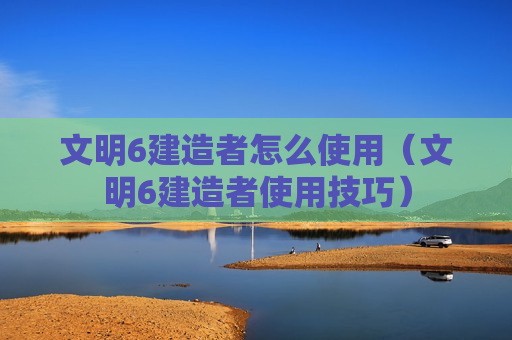 文明6建造者怎么使用（文明6建造者使用技巧）