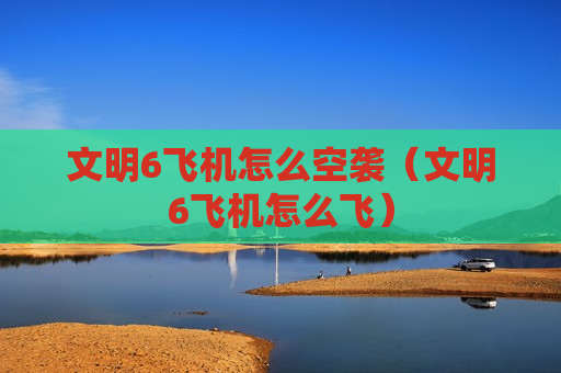 文明6飞机怎么空袭（文明6飞机怎么飞）