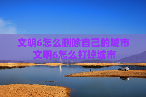 文明6怎么删除自己的城市 文明6怎么打掉城市