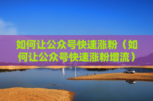 如何让公众号快速涨粉（如何让公众号快速涨粉增流）