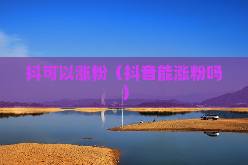 抖可以涨粉（抖音能涨粉吗）