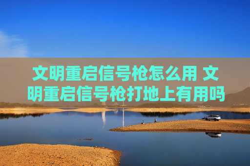 文明重启信号枪怎么用 文明重启信号枪打地上有用吗