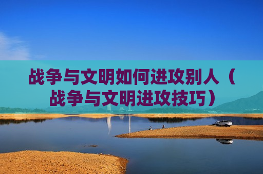 战争与文明如何进攻别人（战争与文明进攻技巧）