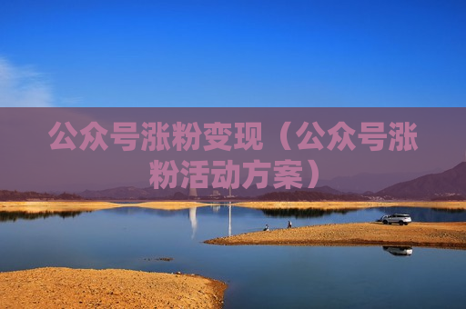 公众号涨粉变现（公众号涨粉活动方案）
