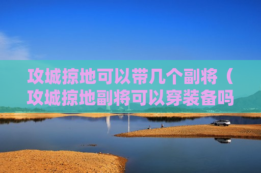 攻城掠地可以带几个副将（攻城掠地副将可以穿装备吗）