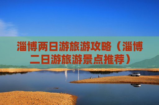 淄博两日游旅游攻略（淄博二日游旅游景点推荐）