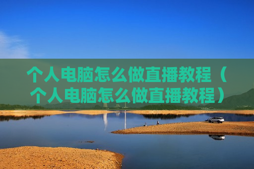 个人电脑怎么做直播教程（个人电脑怎么做直播教程）