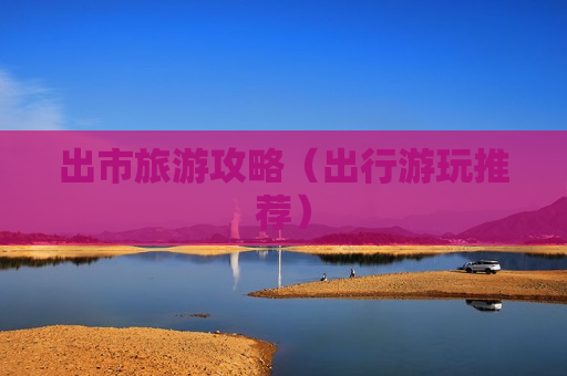 出市旅游攻略（出行游玩推荐）