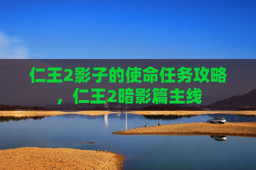 仁王2影子的使命任务攻略，仁王2暗影篇主线