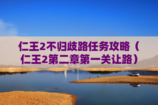 仁王2不归歧路任务攻略（仁王2第二章第一关让路）