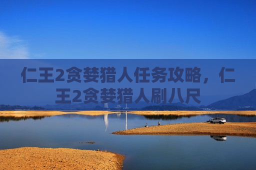 仁王2贪婪猎人任务攻略，仁王2贪婪猎人刷八尺