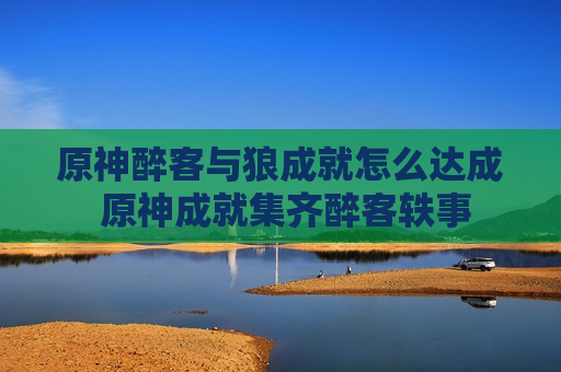 原神醉客与狼成就怎么达成 原神成就集齐醉客轶事
