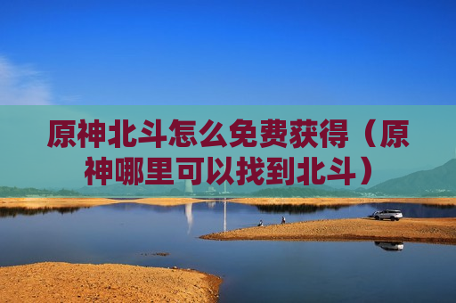 原神北斗怎么免费获得（原神哪里可以找到北斗）