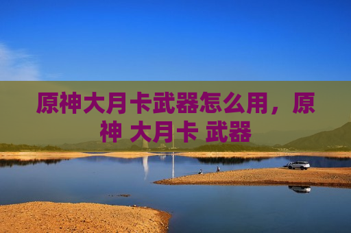 原神大月卡武器怎么用，原神 大月卡 武器