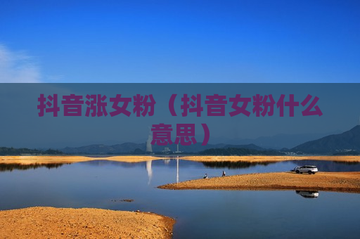 抖音涨女粉（抖音女粉什么意思）