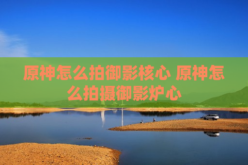 原神怎么拍御影核心 原神怎么拍摄御影炉心
