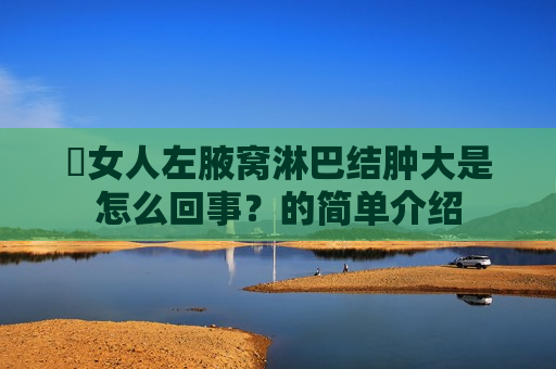​女人左腋窝淋巴结肿大是怎么回事？的简单介绍