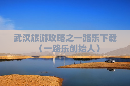 武汉旅游攻略之一路乐下载（一路乐创始人）