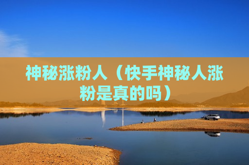 神秘涨粉人（快手神秘人涨粉是真的吗）