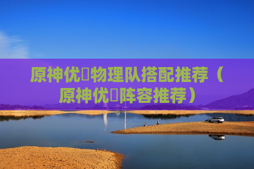 原神优菈物理队搭配推荐（原神优菈阵容推荐）