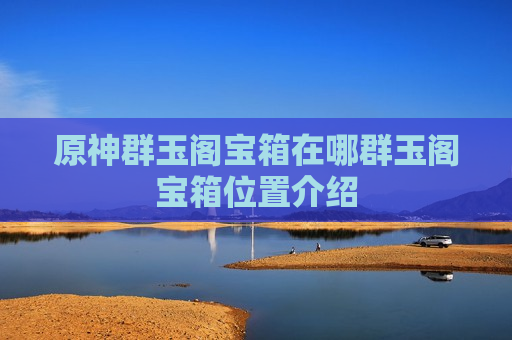 原神群玉阁宝箱在哪群玉阁宝箱位置介绍