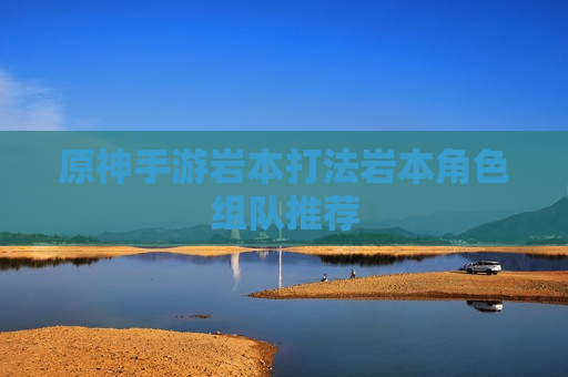 原神手游岩本打法岩本角色组队推荐