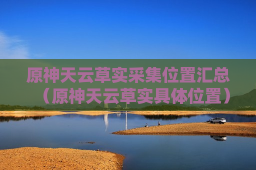 原神天云草实采集位置汇总（原神天云草实具体位置）