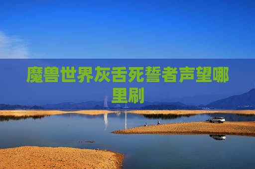 魔兽世界灰舌死誓者声望哪里刷