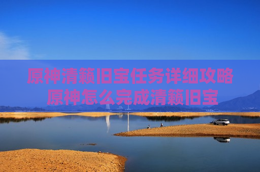 原神清籁旧宝任务详细攻略 原神怎么完成清籁旧宝