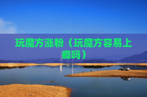玩魔方涨粉（玩魔方容易上瘾吗）
