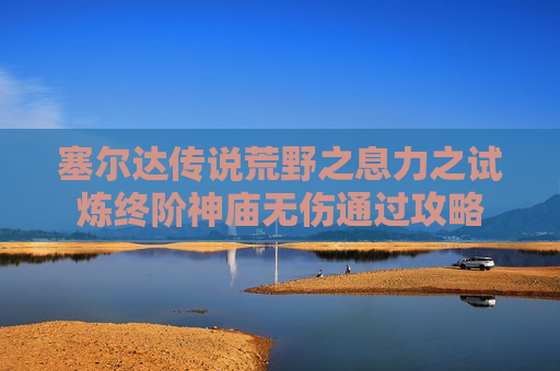 塞尔达传说荒野之息力之试炼终阶神庙无伤通过攻略