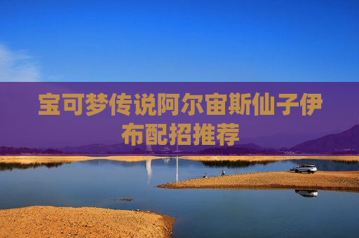 宝可梦传说阿尔宙斯仙子伊布配招推荐