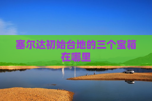 塞尔达初始台地的三个宝箱在哪里