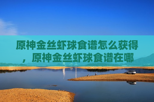 原神金丝虾球食谱怎么获得，原神金丝虾球食谱在哪