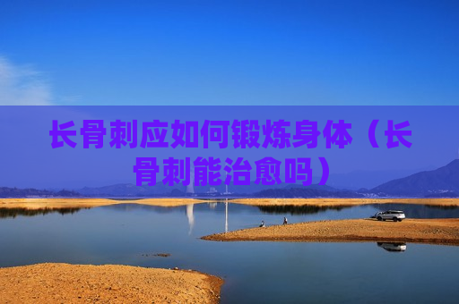 长骨刺应如何锻炼身体（长骨刺能治愈吗）