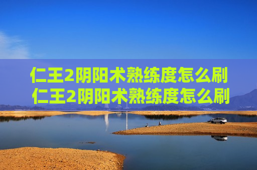 仁王2阴阳术熟练度怎么刷 仁王2阴阳术熟练度怎么刷后期