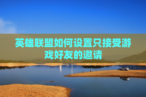 英雄联盟如何设置只接受游戏好友的邀请