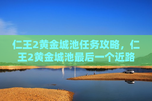 仁王2黄金城池任务攻略，仁王2黄金城池最后一个近路